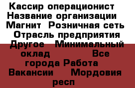Кассир-операционист › Название организации ­ Магнит, Розничная сеть › Отрасль предприятия ­ Другое › Минимальный оклад ­ 25 000 - Все города Работа » Вакансии   . Мордовия респ.